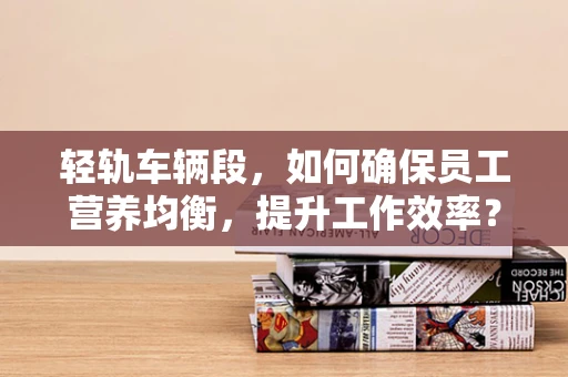 轻轨车辆段，如何确保员工营养均衡，提升工作效率？