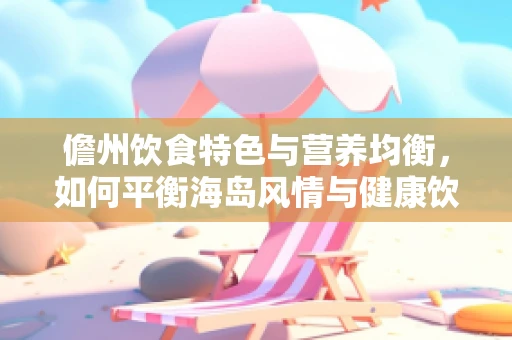 儋州饮食特色与营养均衡，如何平衡海岛风情与健康饮食？