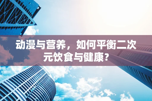 动漫与营养，如何平衡二次元饮食与健康？
