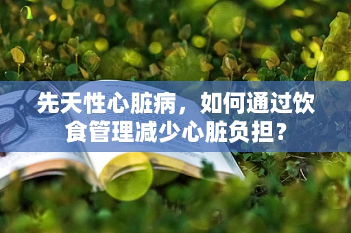 先天性心脏病，如何通过饮食管理减少心脏负担？