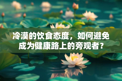 冷漠的饮食态度，如何避免成为健康路上的旁观者？