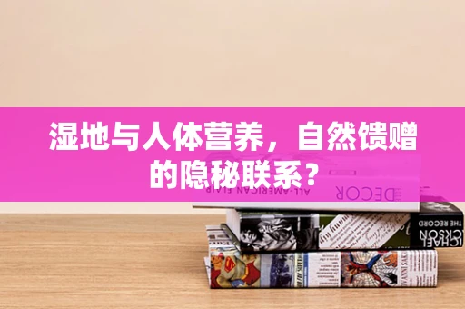 湿地与人体营养，自然馈赠的隐秘联系？