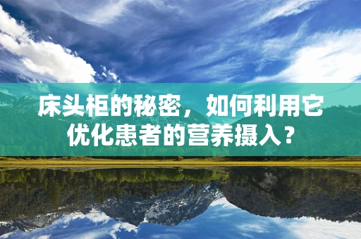 床头柜的秘密，如何利用它优化患者的营养摄入？