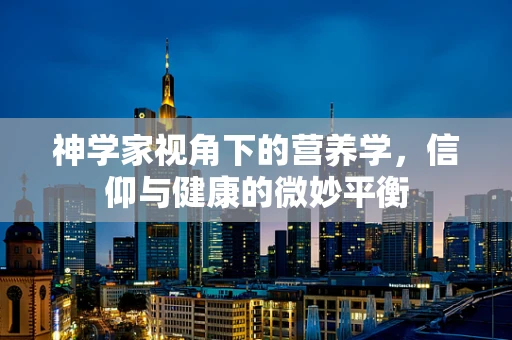 神学家视角下的营养学，信仰与健康的微妙平衡