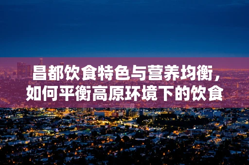 昌都饮食特色与营养均衡，如何平衡高原环境下的饮食需求？