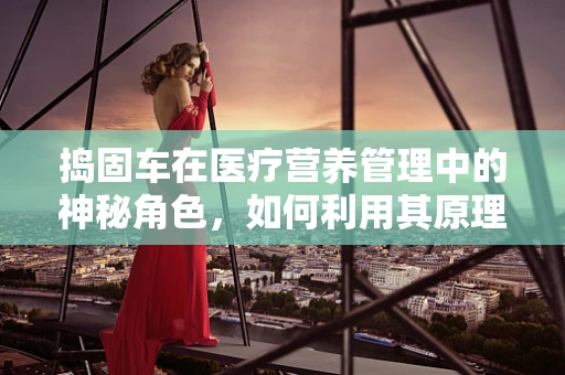 捣固车在医疗营养管理中的神秘角色，如何利用其原理优化患者饮食准备？