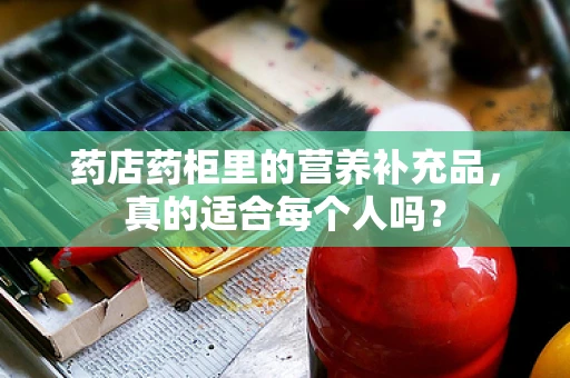 药店药柜里的营养补充品，真的适合每个人吗？