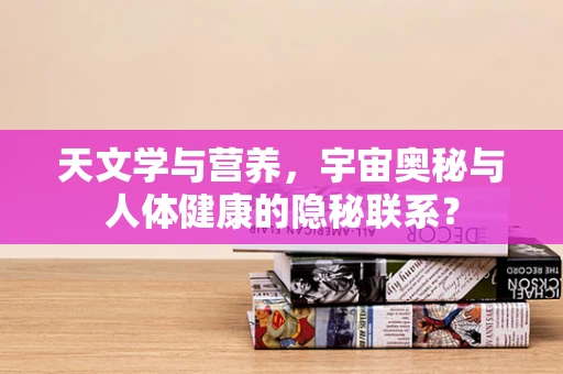 天文学与营养，宇宙奥秘与人体健康的隐秘联系？