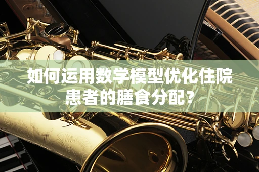 如何运用数学模型优化住院患者的膳食分配？