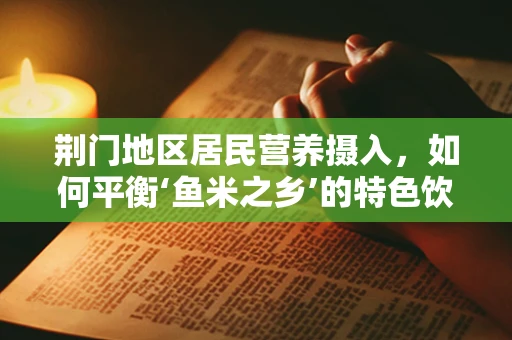 荆门地区居民营养摄入，如何平衡‘鱼米之乡’的特色饮食？
