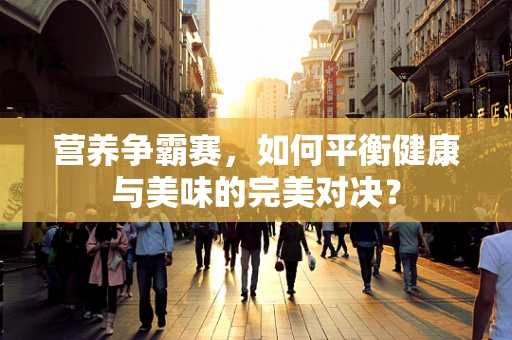 营养争霸赛，如何平衡健康与美味的完美对决？