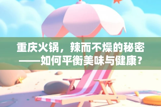 重庆火锅，辣而不燥的秘密——如何平衡美味与健康？