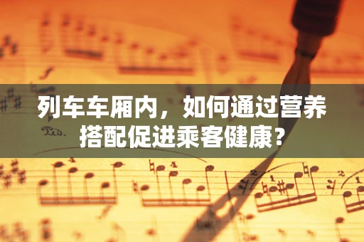 列车车厢内，如何通过营养搭配促进乘客健康？