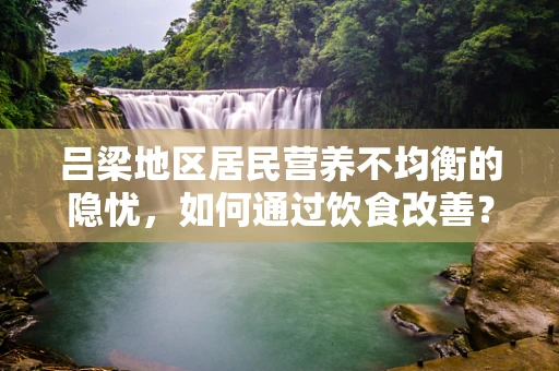 吕梁地区居民营养不均衡的隐忧，如何通过饮食改善？
