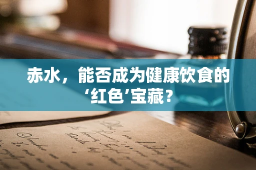 赤水，能否成为健康饮食的‘红色’宝藏？