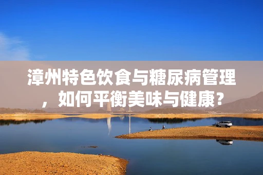 漳州特色饮食与糖尿病管理，如何平衡美味与健康？