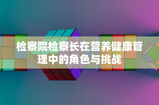 检察院检察长在营养健康管理中的角色与挑战