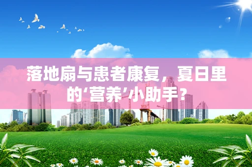 落地扇与患者康复，夏日里的‘营养’小助手？