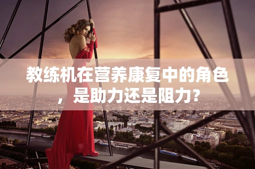 教练机在营养康复中的角色，是助力还是阻力？