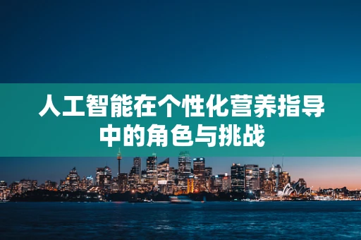 人工智能在个性化营养指导中的角色与挑战