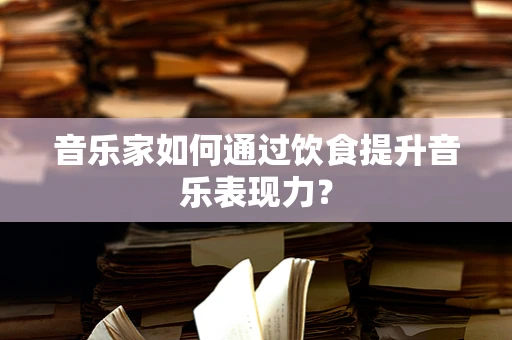 音乐家如何通过饮食提升音乐表现力？