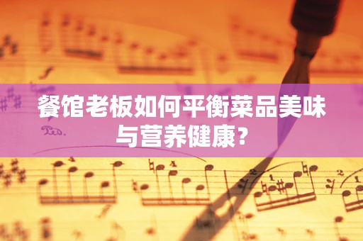 餐馆老板如何平衡菜品美味与营养健康？