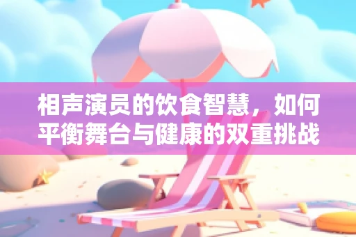 相声演员的饮食智慧，如何平衡舞台与健康的双重挑战？