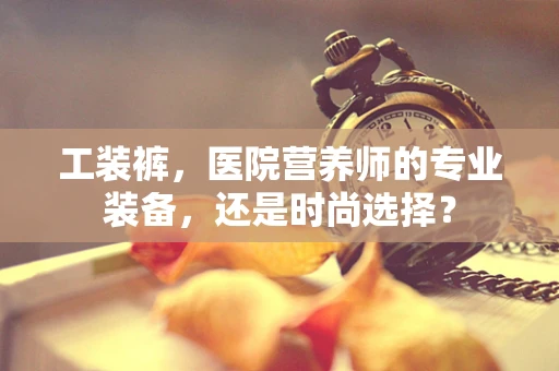 工装裤，医院营养师的专业装备，还是时尚选择？