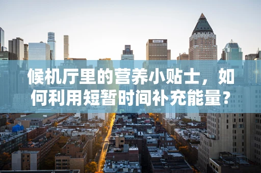 候机厅里的营养小贴士，如何利用短暂时间补充能量？