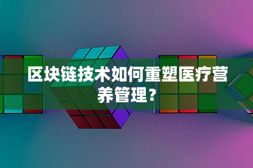 区块链技术如何重塑医疗营养管理？
