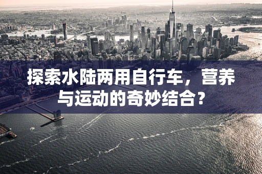 探索水陆两用自行车，营养与运动的奇妙结合？