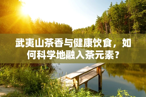 武夷山茶香与健康饮食，如何科学地融入茶元素？