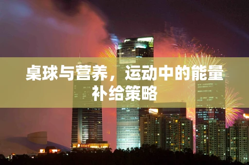 桌球与营养，运动中的能量补给策略