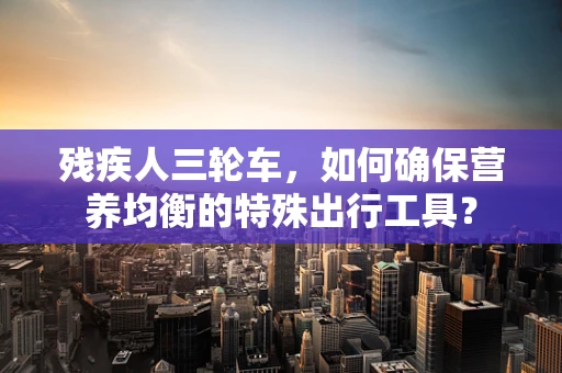 残疾人三轮车，如何确保营养均衡的特殊出行工具？