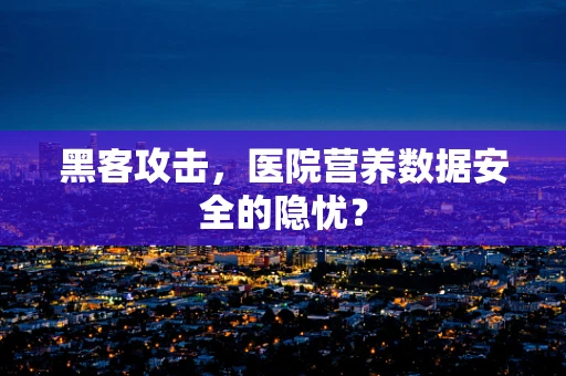 黑客攻击，医院营养数据安全的隐忧？