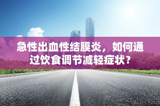 急性出血性结膜炎，如何通过饮食调节减轻症状？