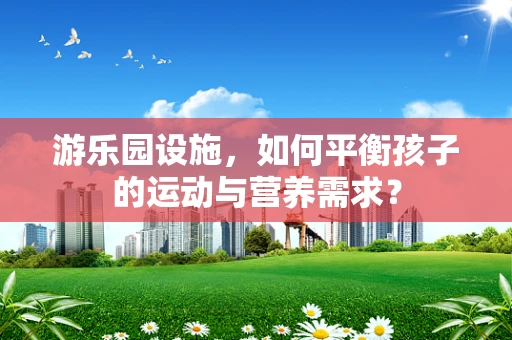 游乐园设施，如何平衡孩子的运动与营养需求？