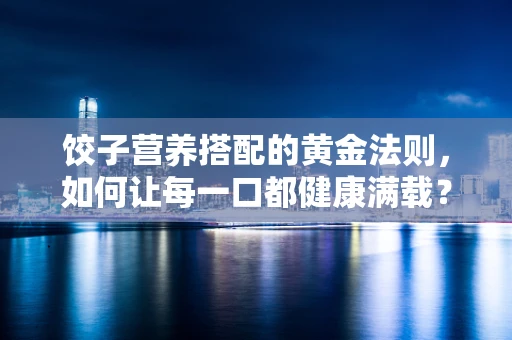 饺子营养搭配的黄金法则，如何让每一口都健康满载？