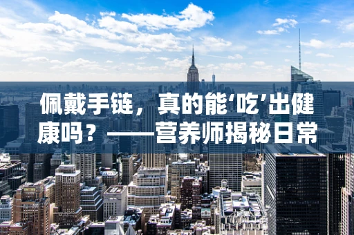 佩戴手链，真的能‘吃’出健康吗？——营养师揭秘日常小习惯的潜在影响