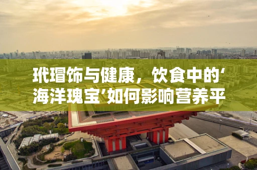 玳瑁饰与健康，饮食中的‘海洋瑰宝’如何影响营养平衡？