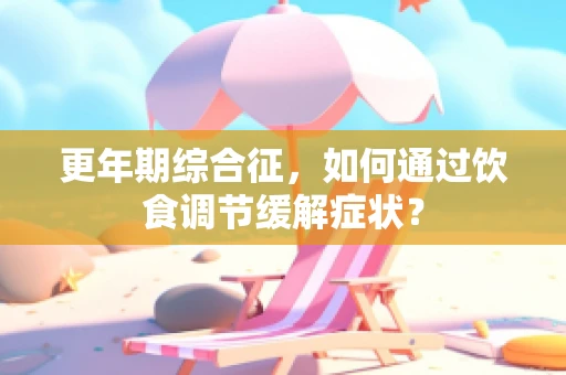 更年期综合征，如何通过饮食调节缓解症状？