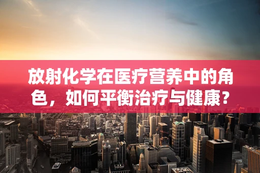 放射化学在医疗营养中的角色，如何平衡治疗与健康？