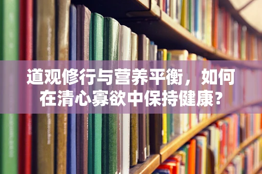 道观修行与营养平衡，如何在清心寡欲中保持健康？