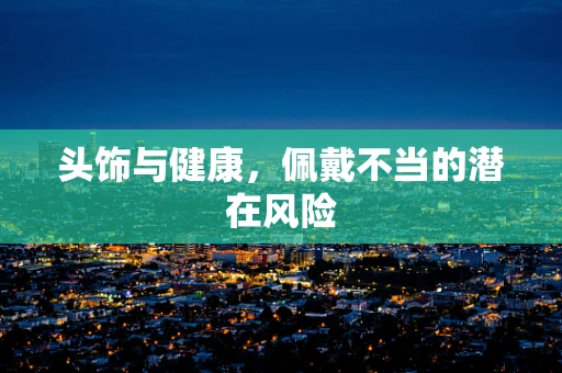 头饰与健康，佩戴不当的潜在风险