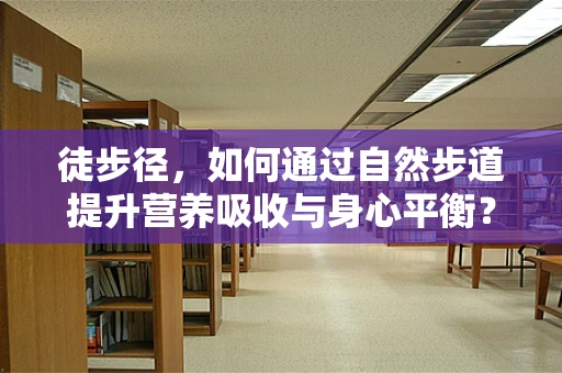 徒步径，如何通过自然步道提升营养吸收与身心平衡？
