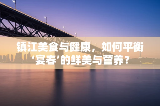 镇江美食与健康，如何平衡‘宴春’的鲜美与营养？