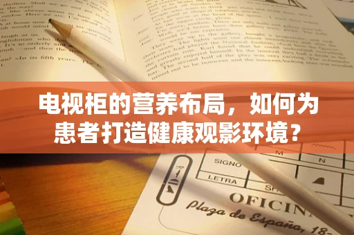 电视柜的营养布局，如何为患者打造健康观影环境？