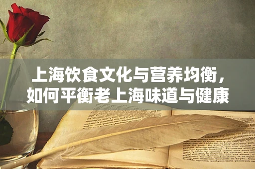 上海饮食文化与营养均衡，如何平衡老上海味道与健康饮食？