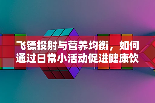 飞镖投射与营养均衡，如何通过日常小活动促进健康饮食？