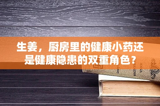 生姜，厨房里的健康小药还是健康隐患的双重角色？